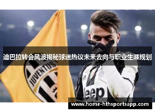 迪巴拉转会风波揭秘球迷热议未来去向与职业生涯规划