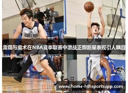 雷霆与魔术在NBA夏季联赛中激战正酣新星表现引人瞩目
